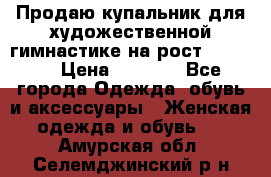 Продаю купальник для художественной гимнастике на рост 160-165 › Цена ­ 7 000 - Все города Одежда, обувь и аксессуары » Женская одежда и обувь   . Амурская обл.,Селемджинский р-н